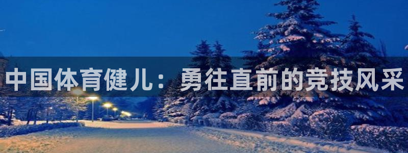 凯发官网下载平台注册要钱吗:中国体育健儿:勇往直前的竞技风采