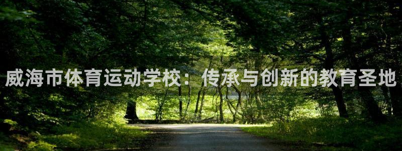 凯发官网下载招商电话地址查询:威海市体育运动学校:传承与创新